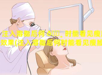 注入溶脂后何 🌸 时能看见瘦脸效果(注入溶脂后何时能看见瘦脸效果和效果)